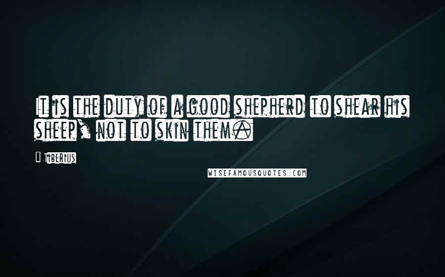 Tiberius Quotes: It is the duty of a good shepherd to shear his sheep, not to skin them.