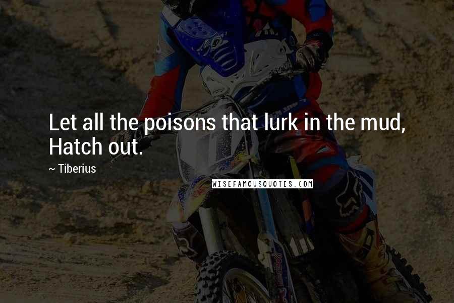 Tiberius Quotes: Let all the poisons that lurk in the mud, Hatch out.