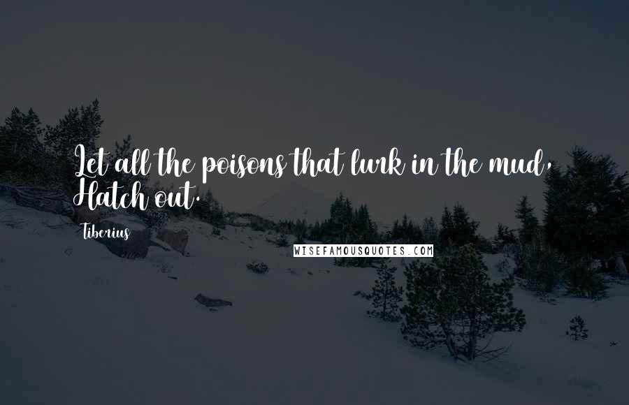 Tiberius Quotes: Let all the poisons that lurk in the mud, Hatch out.
