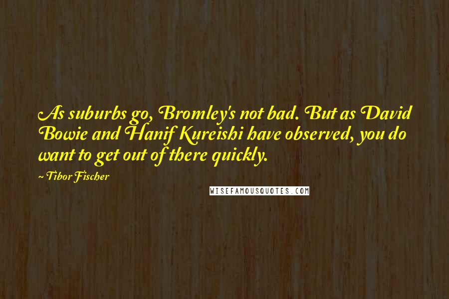 Tibor Fischer Quotes: As suburbs go, Bromley's not bad. But as David Bowie and Hanif Kureishi have observed, you do want to get out of there quickly.