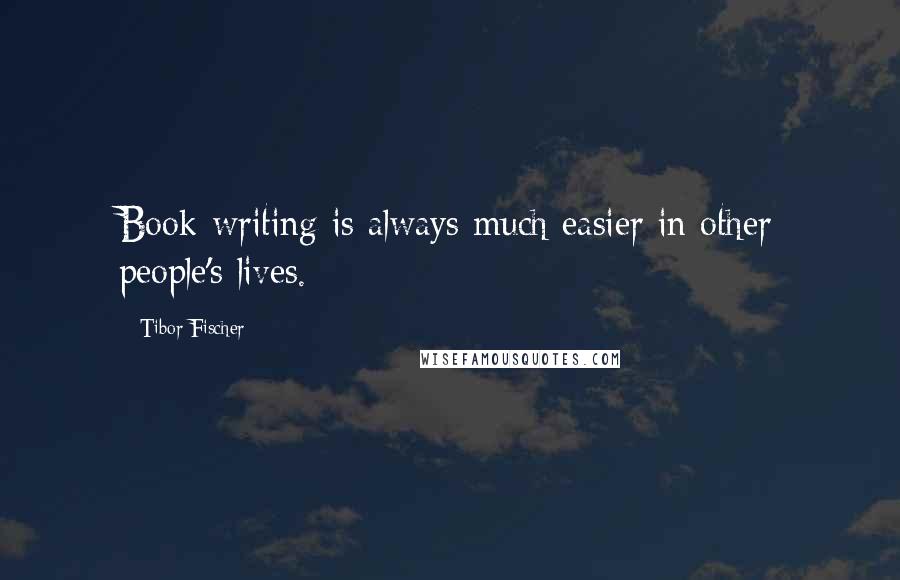 Tibor Fischer Quotes: Book-writing is always much easier in other people's lives.