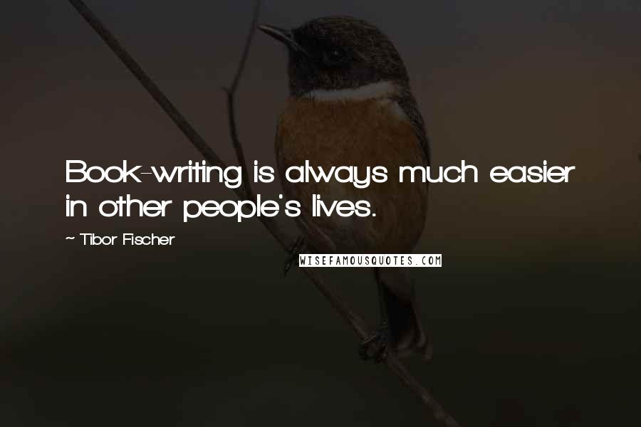 Tibor Fischer Quotes: Book-writing is always much easier in other people's lives.