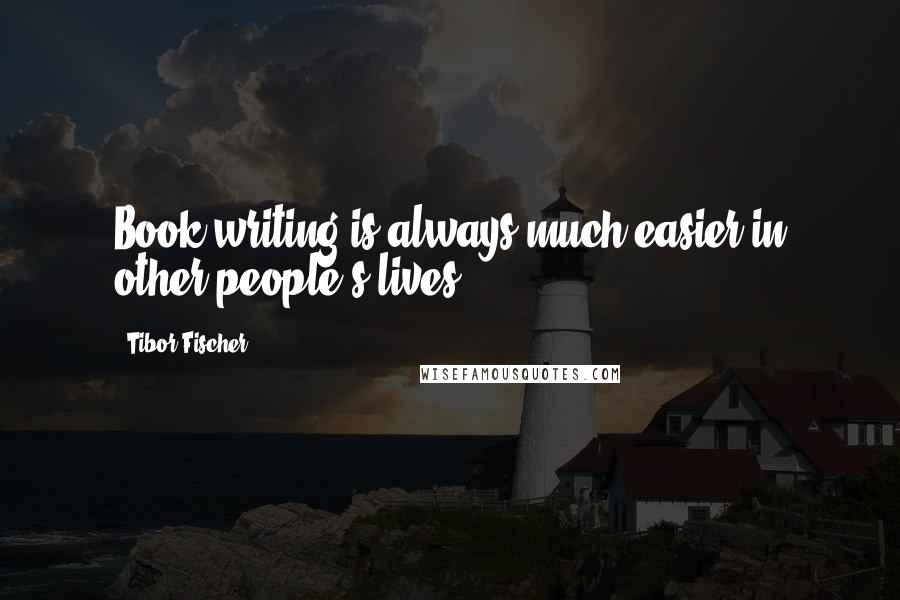 Tibor Fischer Quotes: Book-writing is always much easier in other people's lives.