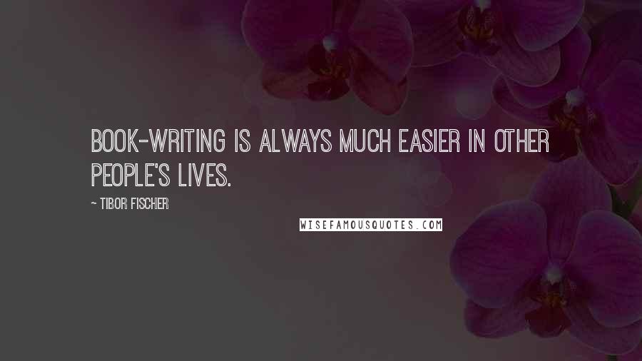 Tibor Fischer Quotes: Book-writing is always much easier in other people's lives.