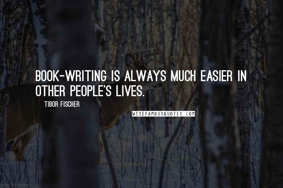 Tibor Fischer Quotes: Book-writing is always much easier in other people's lives.