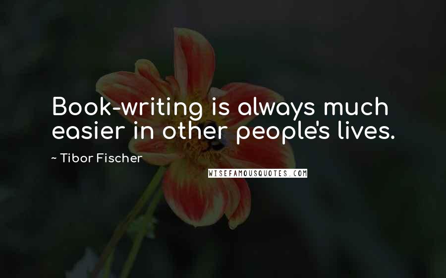 Tibor Fischer Quotes: Book-writing is always much easier in other people's lives.