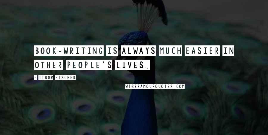 Tibor Fischer Quotes: Book-writing is always much easier in other people's lives.