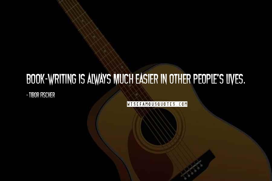 Tibor Fischer Quotes: Book-writing is always much easier in other people's lives.