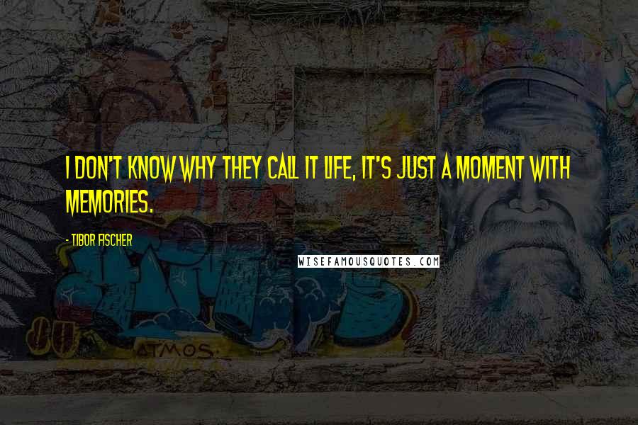 Tibor Fischer Quotes: I don't know why they call it life, it's just a moment with memories.