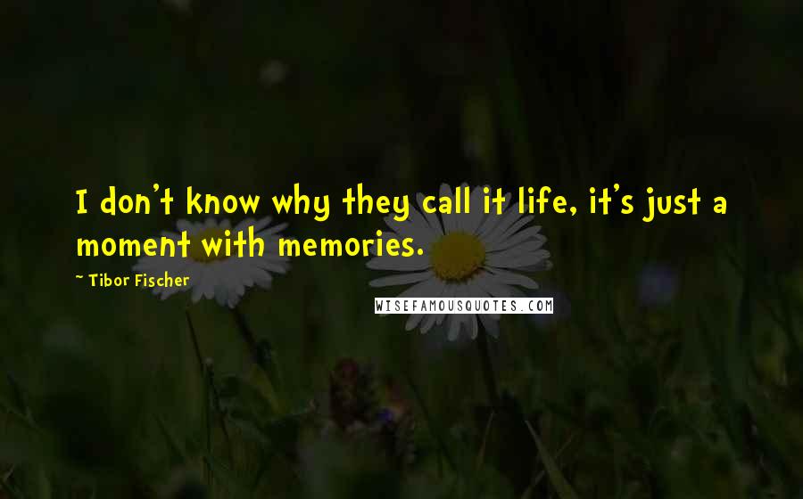 Tibor Fischer Quotes: I don't know why they call it life, it's just a moment with memories.