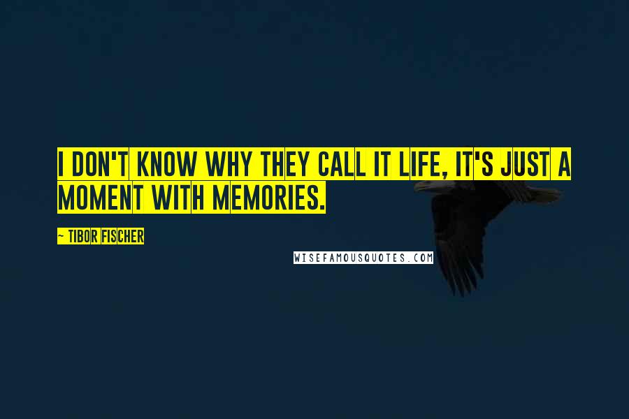 Tibor Fischer Quotes: I don't know why they call it life, it's just a moment with memories.