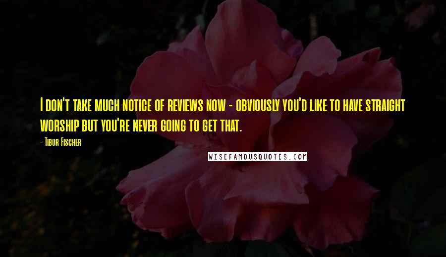 Tibor Fischer Quotes: I don't take much notice of reviews now - obviously you'd like to have straight worship but you're never going to get that.