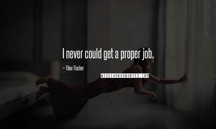 Tibor Fischer Quotes: I never could get a proper job.