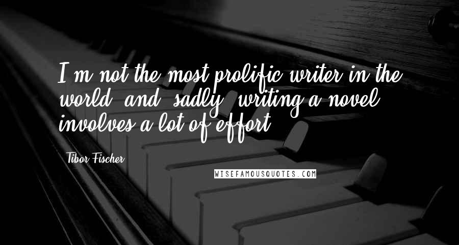 Tibor Fischer Quotes: I'm not the most prolific writer in the world, and, sadly, writing a novel involves a lot of effort.