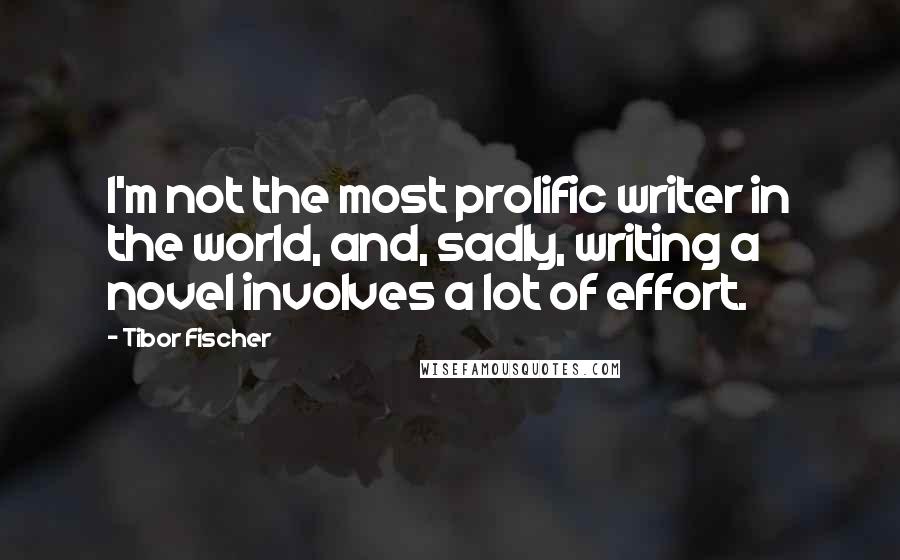 Tibor Fischer Quotes: I'm not the most prolific writer in the world, and, sadly, writing a novel involves a lot of effort.
