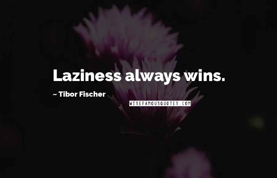 Tibor Fischer Quotes: Laziness always wins.