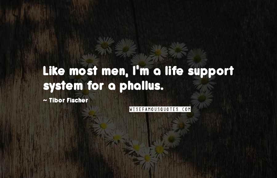 Tibor Fischer Quotes: Like most men, I'm a life support system for a phallus.