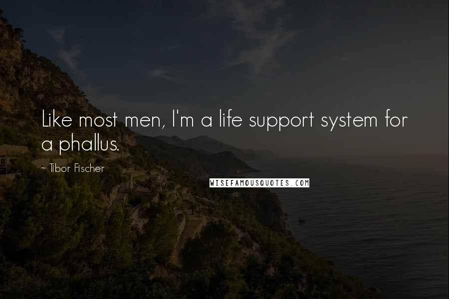 Tibor Fischer Quotes: Like most men, I'm a life support system for a phallus.