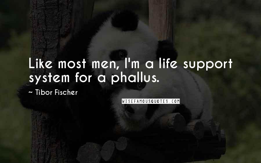 Tibor Fischer Quotes: Like most men, I'm a life support system for a phallus.