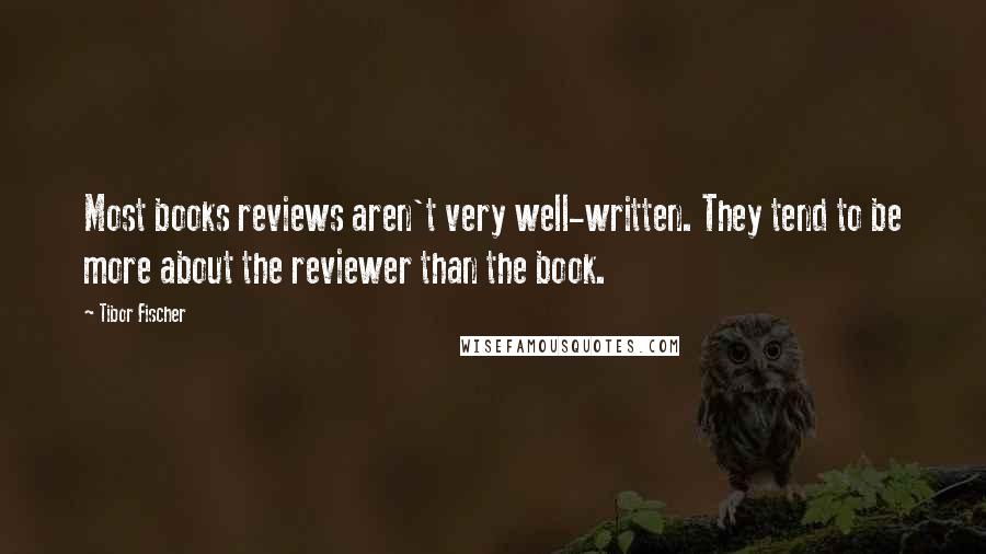 Tibor Fischer Quotes: Most books reviews aren't very well-written. They tend to be more about the reviewer than the book.