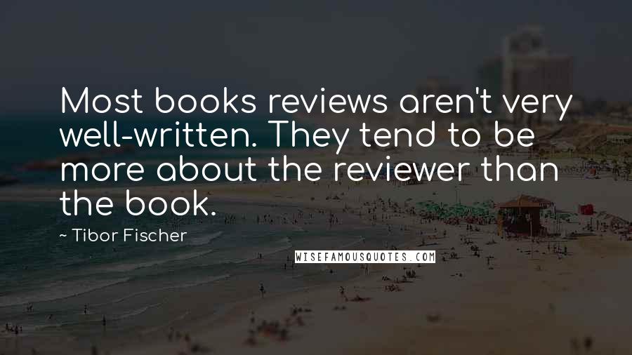 Tibor Fischer Quotes: Most books reviews aren't very well-written. They tend to be more about the reviewer than the book.