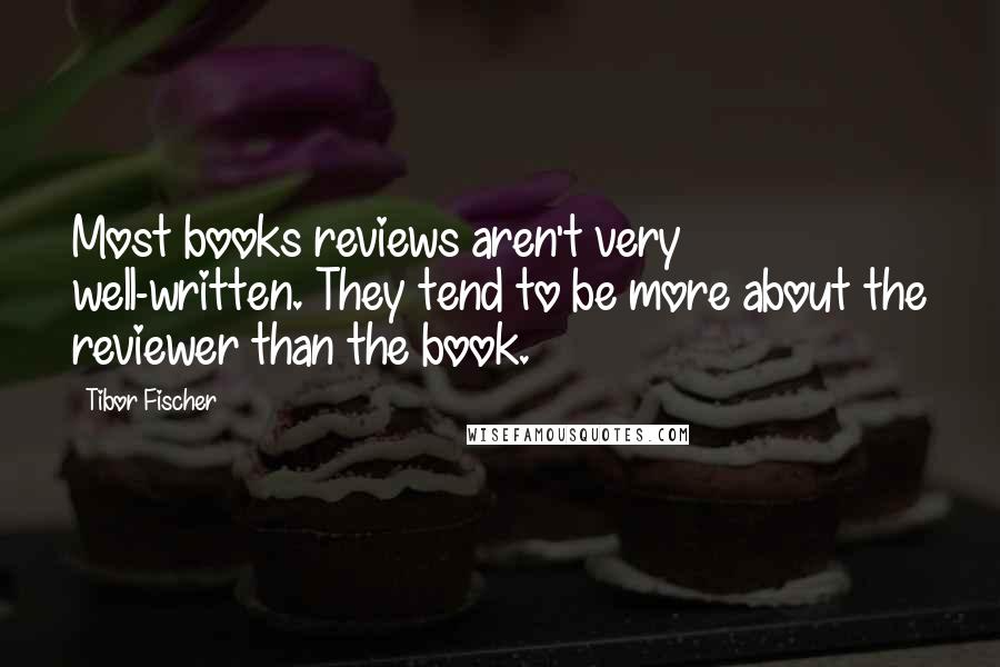 Tibor Fischer Quotes: Most books reviews aren't very well-written. They tend to be more about the reviewer than the book.