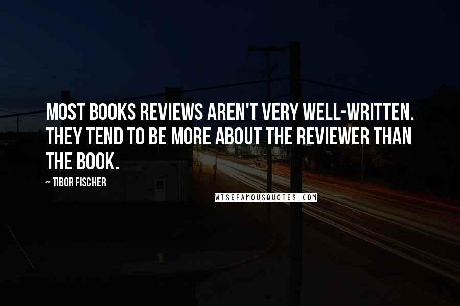 Tibor Fischer Quotes: Most books reviews aren't very well-written. They tend to be more about the reviewer than the book.