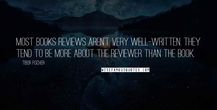 Tibor Fischer Quotes: Most books reviews aren't very well-written. They tend to be more about the reviewer than the book.