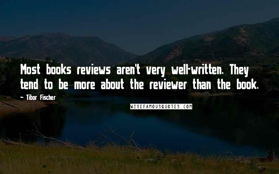 Tibor Fischer Quotes: Most books reviews aren't very well-written. They tend to be more about the reviewer than the book.