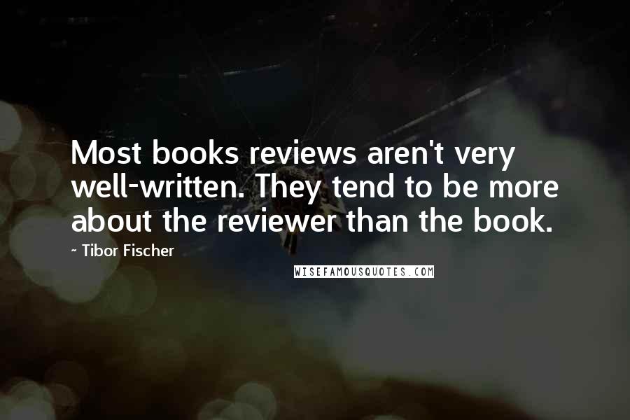 Tibor Fischer Quotes: Most books reviews aren't very well-written. They tend to be more about the reviewer than the book.