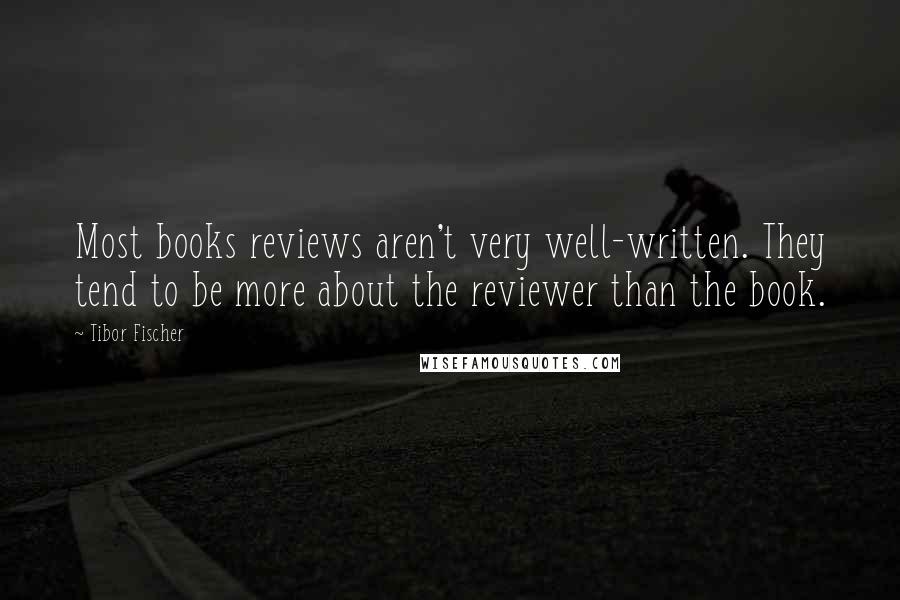 Tibor Fischer Quotes: Most books reviews aren't very well-written. They tend to be more about the reviewer than the book.