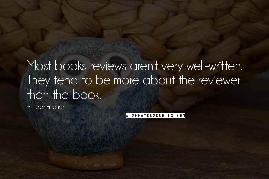 Tibor Fischer Quotes: Most books reviews aren't very well-written. They tend to be more about the reviewer than the book.