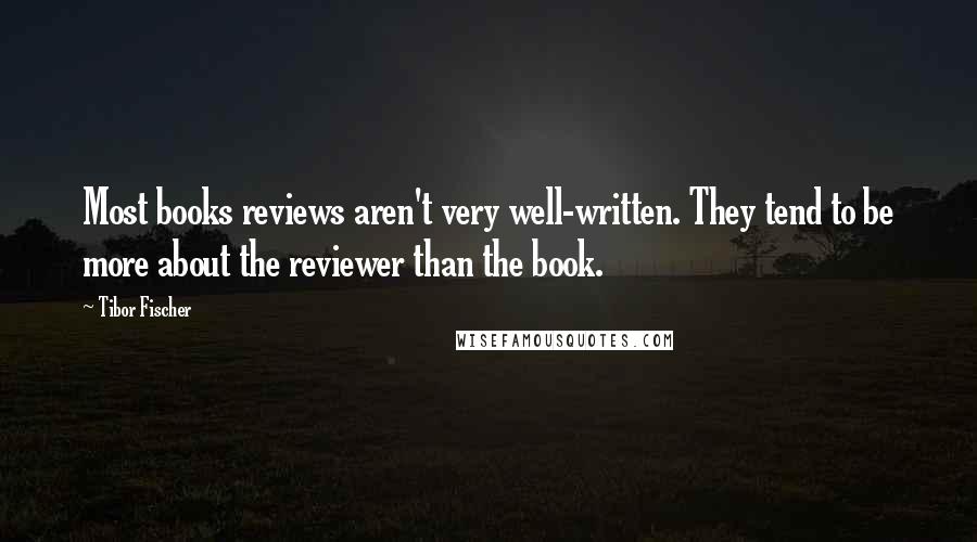 Tibor Fischer Quotes: Most books reviews aren't very well-written. They tend to be more about the reviewer than the book.