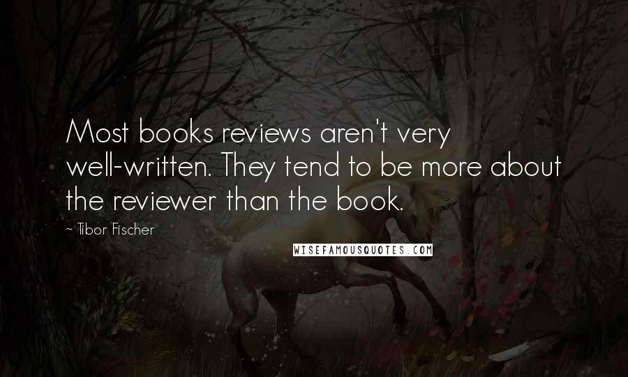 Tibor Fischer Quotes: Most books reviews aren't very well-written. They tend to be more about the reviewer than the book.