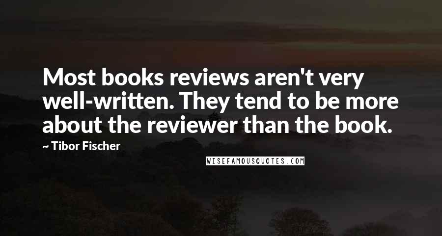 Tibor Fischer Quotes: Most books reviews aren't very well-written. They tend to be more about the reviewer than the book.