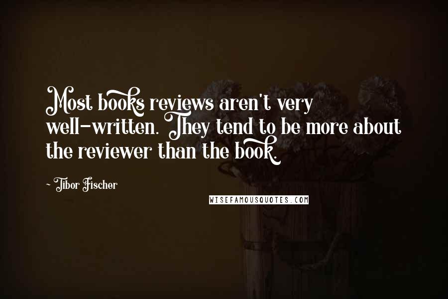 Tibor Fischer Quotes: Most books reviews aren't very well-written. They tend to be more about the reviewer than the book.