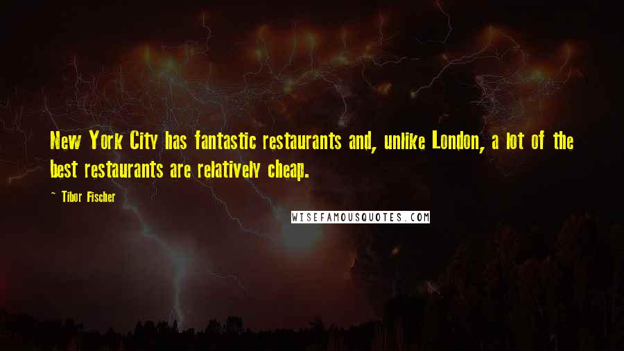 Tibor Fischer Quotes: New York City has fantastic restaurants and, unlike London, a lot of the best restaurants are relatively cheap.