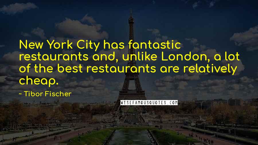 Tibor Fischer Quotes: New York City has fantastic restaurants and, unlike London, a lot of the best restaurants are relatively cheap.