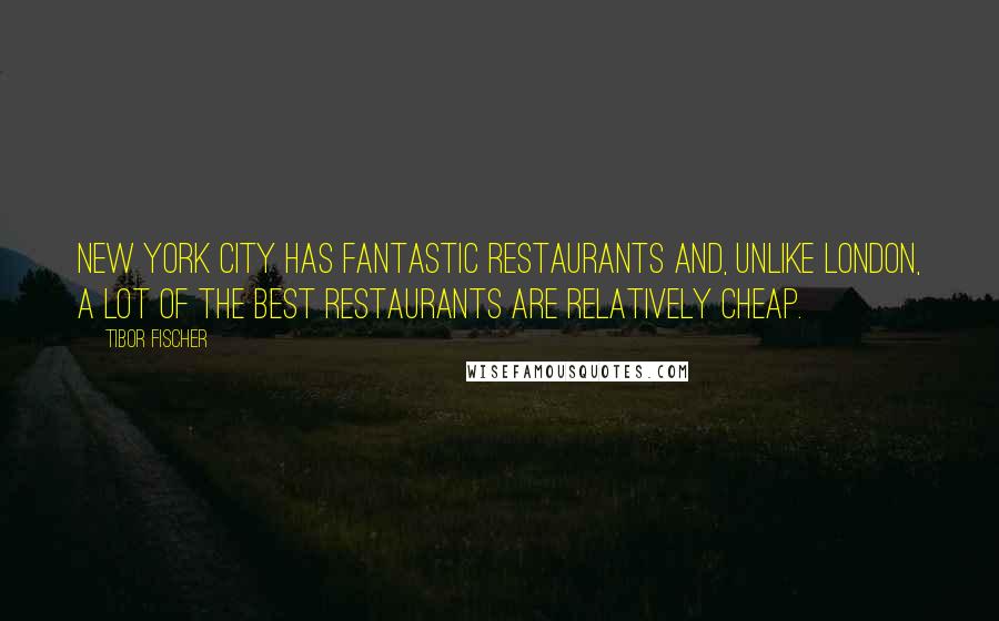 Tibor Fischer Quotes: New York City has fantastic restaurants and, unlike London, a lot of the best restaurants are relatively cheap.