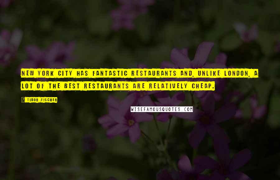 Tibor Fischer Quotes: New York City has fantastic restaurants and, unlike London, a lot of the best restaurants are relatively cheap.