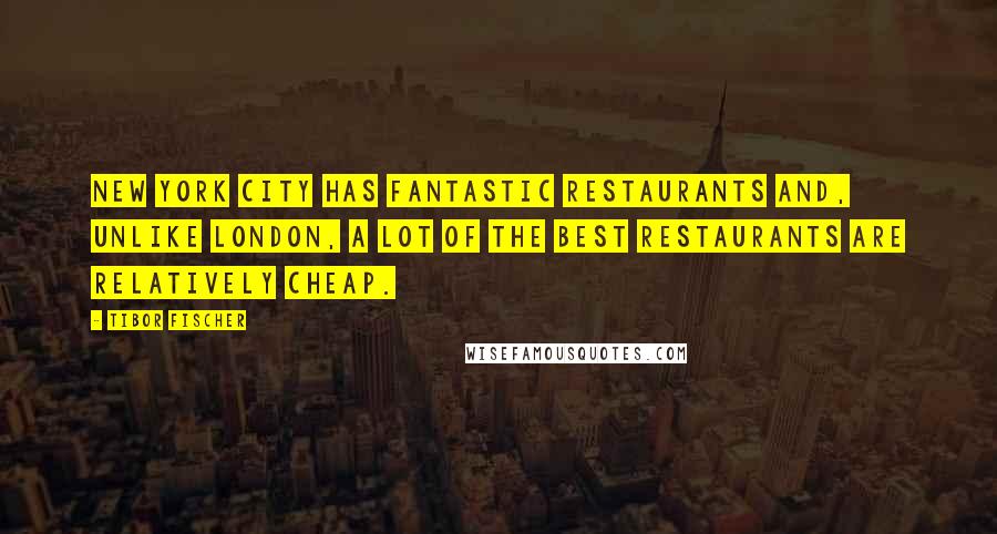 Tibor Fischer Quotes: New York City has fantastic restaurants and, unlike London, a lot of the best restaurants are relatively cheap.