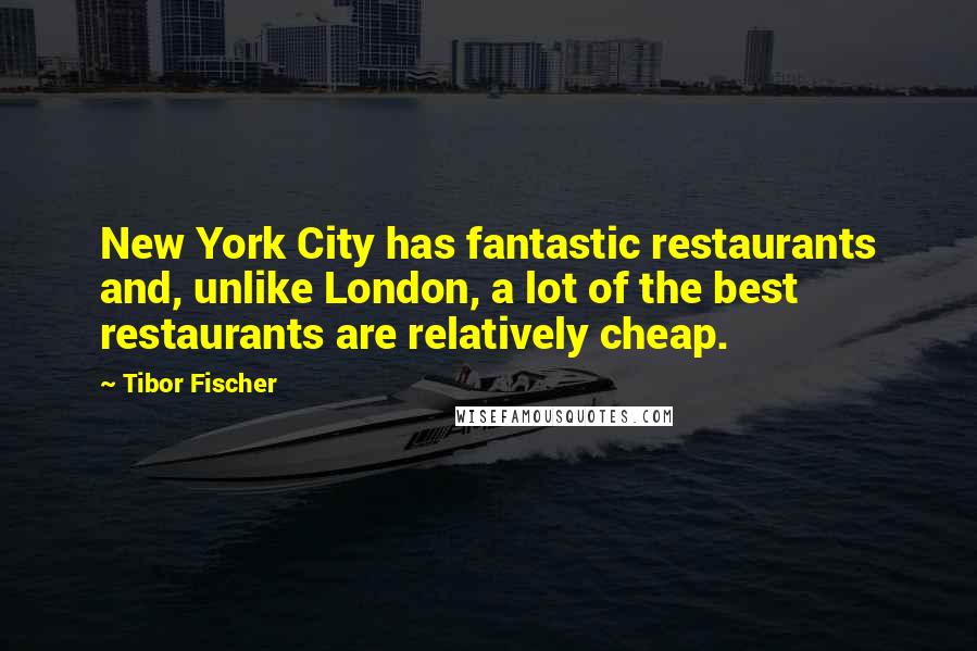 Tibor Fischer Quotes: New York City has fantastic restaurants and, unlike London, a lot of the best restaurants are relatively cheap.