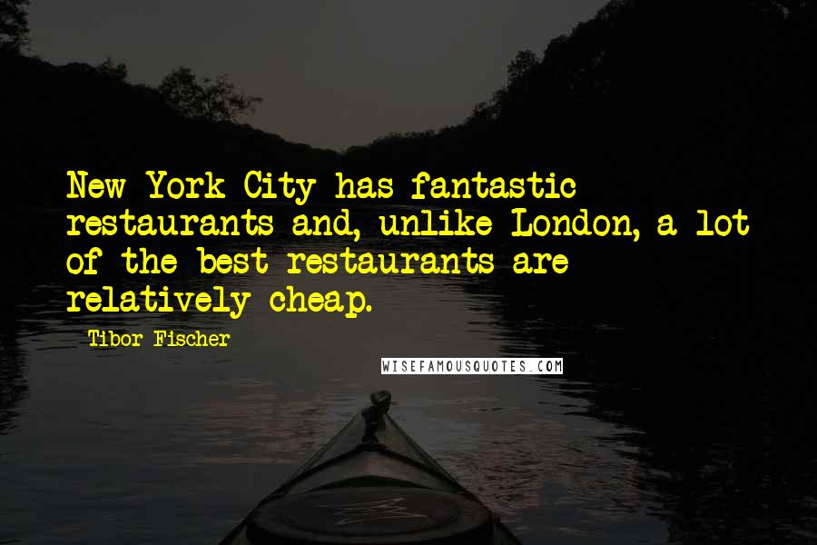 Tibor Fischer Quotes: New York City has fantastic restaurants and, unlike London, a lot of the best restaurants are relatively cheap.