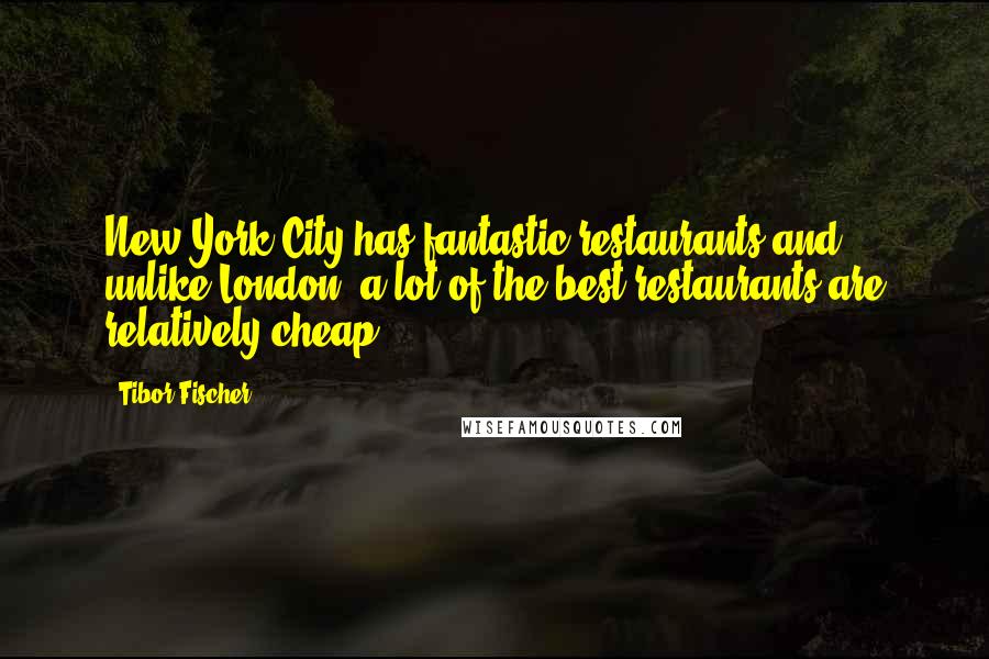 Tibor Fischer Quotes: New York City has fantastic restaurants and, unlike London, a lot of the best restaurants are relatively cheap.