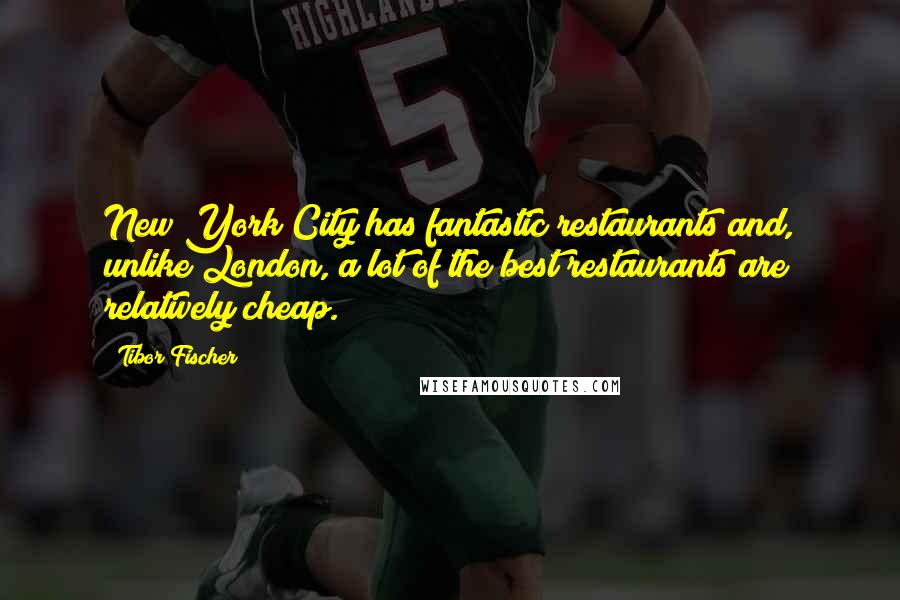 Tibor Fischer Quotes: New York City has fantastic restaurants and, unlike London, a lot of the best restaurants are relatively cheap.