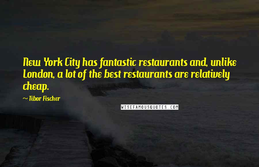 Tibor Fischer Quotes: New York City has fantastic restaurants and, unlike London, a lot of the best restaurants are relatively cheap.