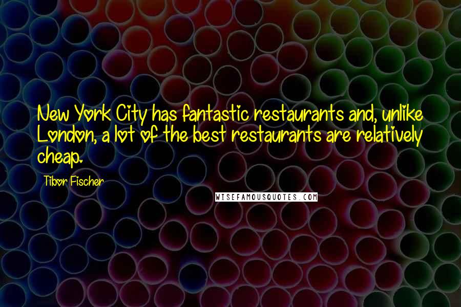 Tibor Fischer Quotes: New York City has fantastic restaurants and, unlike London, a lot of the best restaurants are relatively cheap.