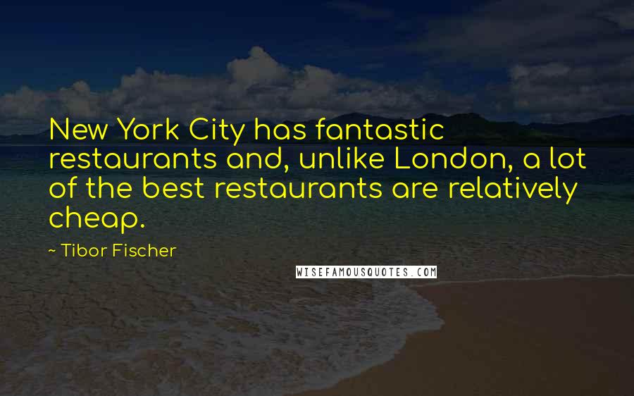 Tibor Fischer Quotes: New York City has fantastic restaurants and, unlike London, a lot of the best restaurants are relatively cheap.