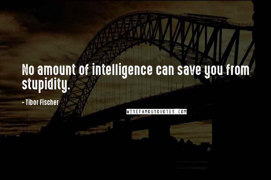 Tibor Fischer Quotes: No amount of intelligence can save you from stupidity.
