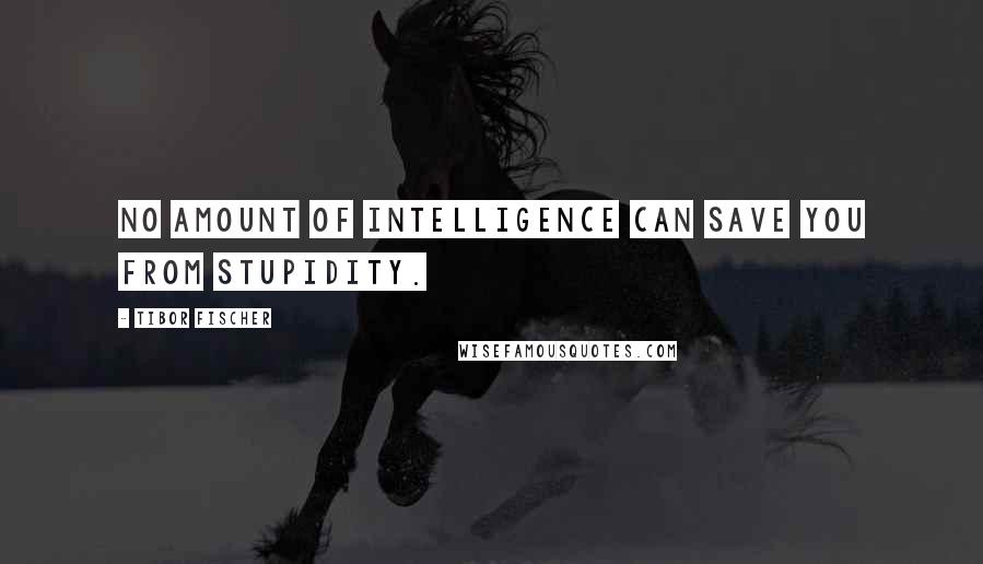 Tibor Fischer Quotes: No amount of intelligence can save you from stupidity.